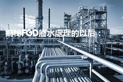 揭秘FGD廢水處理的以后：技術(shù)創(chuàng)新與環(huán)保趨勢(shì)？